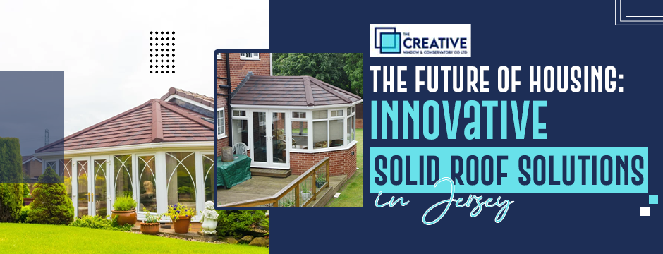 The Future of Housing: Innovative Solid Roof Solutions in Jersey
